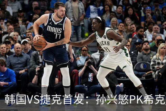 韩国VS捷克首发：孙兴慜PK希克 李刚仁绍切克登场
